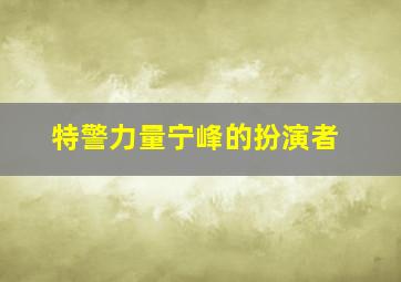 特警力量宁峰的扮演者