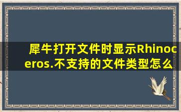 犀牛打开文件时,显示Rhinoceros.不支持的文件类型怎么办?