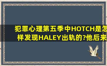 犯罪心理第五季中HOTCH是怎样发现HALEY出轨的?他后来又原谅她吗...