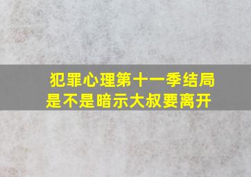 犯罪心理第十一季结局是不是暗示大叔要离开 