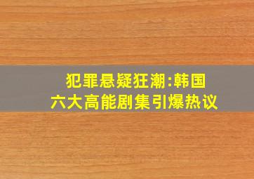 犯罪悬疑狂潮:韩国六大高能剧集引爆热议