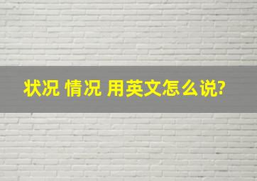 状况, 情况 用英文怎么说?