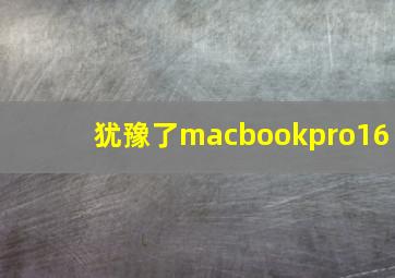 犹豫了macbookpro16