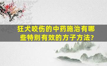 狂犬咬伤的中药施治有哪些特别有效的方子方法?