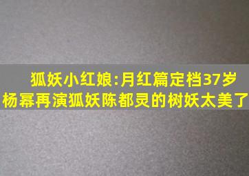 狐妖小红娘:月红篇定档,37岁杨幂再演狐妖,陈都灵的树妖太美了