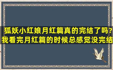 狐妖小红娘月红篇真的完结了吗?我看完月红篇的时候总感觉没完结就...