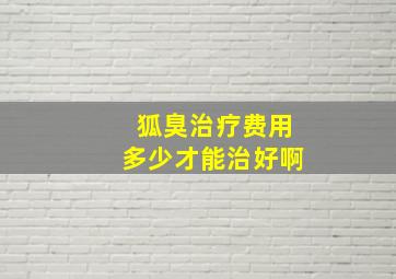 狐臭治疗费用多少才能治好啊