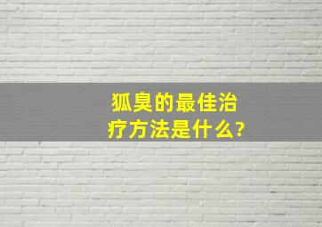 狐臭的最佳治疗方法是什么?