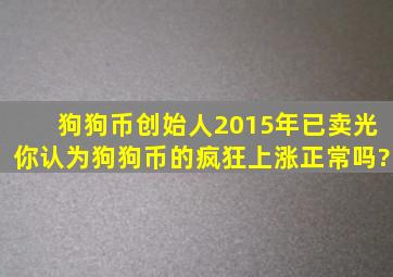 狗狗币创始人2015年已卖光,你认为狗狗币的疯狂上涨正常吗?