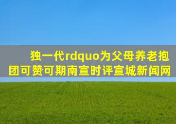 独一代”为父母养老抱团可赞可期南宣时评宣城新闻网