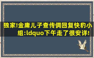 独家!金庸儿子查传倜回复快豹小组:“下午走了,很安详!”