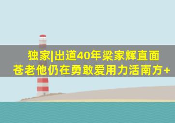 独家|出道40年,梁家辉直面苍老,他仍在勇敢爱、用力活南方+