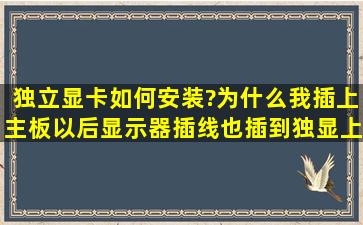 独立显卡如何安装?为什么我插上主板以后,显示器插线也插到独显上,...