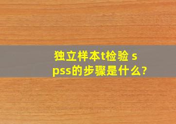 独立样本t检验 spss的步骤是什么?