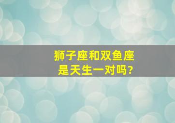 狮子座和双鱼座是天生一对吗?