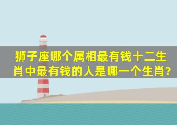 狮子座哪个属相最有钱,十二生肖中(最有钱的人)是哪一个生肖?