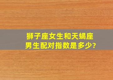 狮子座女生和天蝎座男生配对指数是多少?