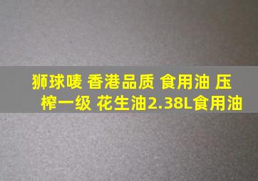 狮球唛 香港品质 食用油 压榨一级 花生油2.38L食用油