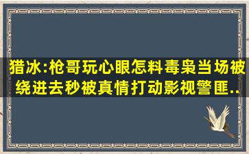 猎冰:枪哥玩心眼,怎料毒枭当场被绕进去,秒被真情打动,影视,警匪...