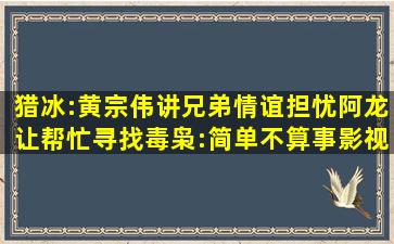 猎冰:黄宗伟讲兄弟情谊,担忧阿龙让帮忙寻找,毒枭:简单不算事,影视...