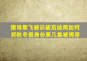 猎场覃飞被识破后结局如何 郑秋冬假身份第几集被揭穿