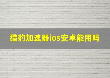 猎豹加速器ios安卓能用吗