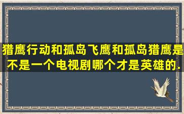 猎鹰行动和孤岛飞鹰和孤岛猎鹰是不是一个电视剧,哪个才是英雄的...