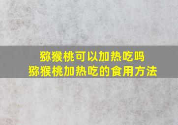 猕猴桃可以加热吃吗 猕猴桃加热吃的食用方法