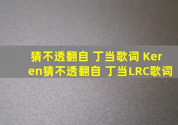 猜不透(翻自 丁当)歌词 Keren猜不透(翻自 丁当)LRC歌词