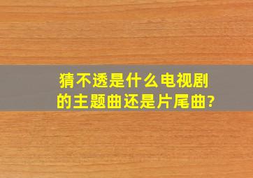 猜不透是什么电视剧的主题曲还是片尾曲?