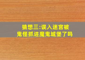 猜想三:误入迷宫被鬼怪抓进魔鬼城堡了吗(