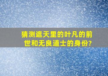 猜测《遮天》里的叶凡的前世和无良道士的身份?