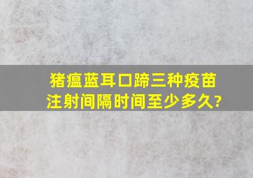 猪瘟,蓝耳,口蹄三种疫苗注射间隔时间至少多久?