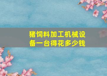 猪饲料加工机械设备一台得花多少钱