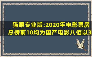 猫眼专业版:2020年电影票房总榜前10均为国产电影,《八佰》以31亿...