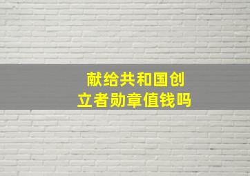 献给共和国创立者勋章值钱吗