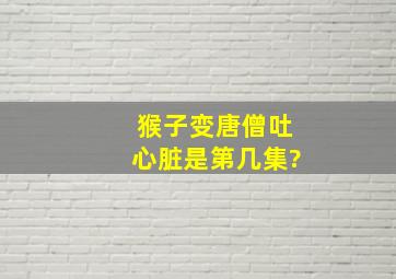 猴子变唐僧吐心脏是第几集?