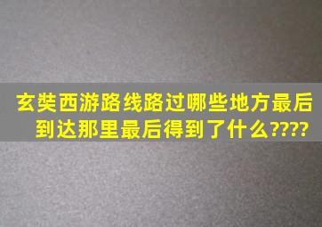 玄奘西游路线,路过哪些地方,最后到达那里,最后得到了什么????