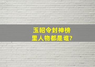 玉昭令封神榜里人物都是谁?