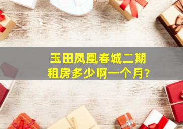 玉田凤凰春城二期租房多少啊一个月?