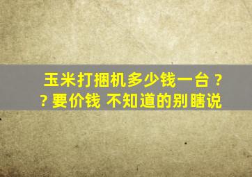 玉米打捆机多少钱一台 ?? 要价钱 不知道的别瞎说