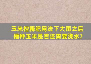 玉米控释肥用法;下大雨之后播种玉米是否还需要浇水?