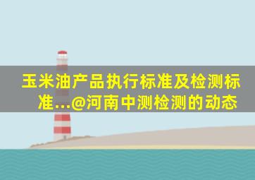 玉米油产品执行标准及检测标准...@河南中测检测的动态