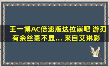 王一博AC倍速版达拉崩吧 游刃有余丝毫不显... 来自艾琳影视 