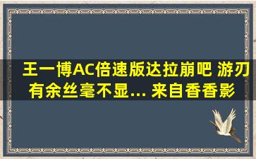 王一博AC倍速版达拉崩吧 游刃有余丝毫不显... 来自香香影视 