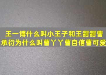 王一博什么叫小王子和王甜甜曹承衍为什么叫曹丫丫曹自信曹可爱