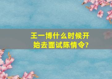 王一博什么时候开始去面试陈情令?