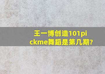 王一博创造101pickme舞蹈是第几期?