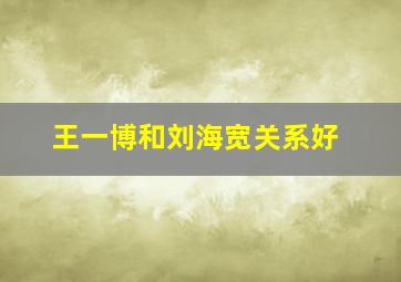 王一博和刘海宽关系好