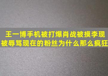 王一博手机被打爆肖战被摸李现被辱骂现在的粉丝为什么那么疯狂(